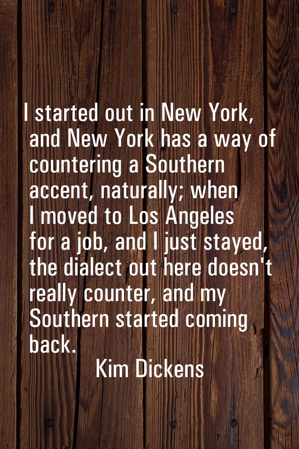I started out in New York, and New York has a way of countering a Southern accent, naturally; when 