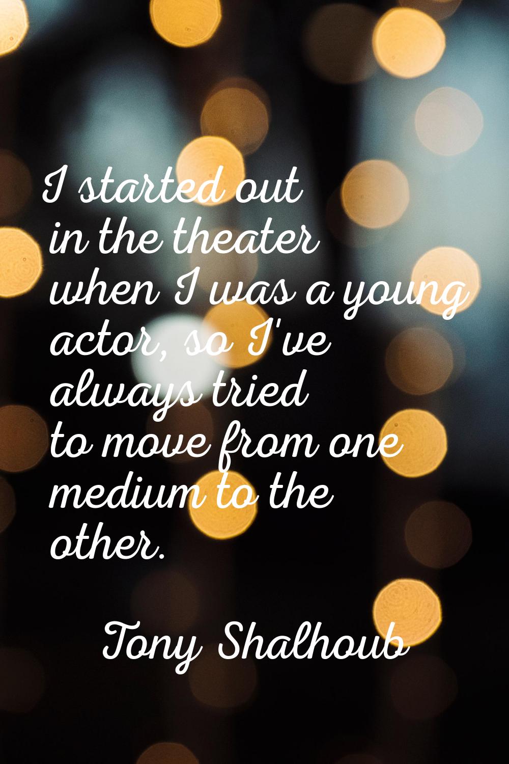 I started out in the theater when I was a young actor, so I've always tried to move from one medium