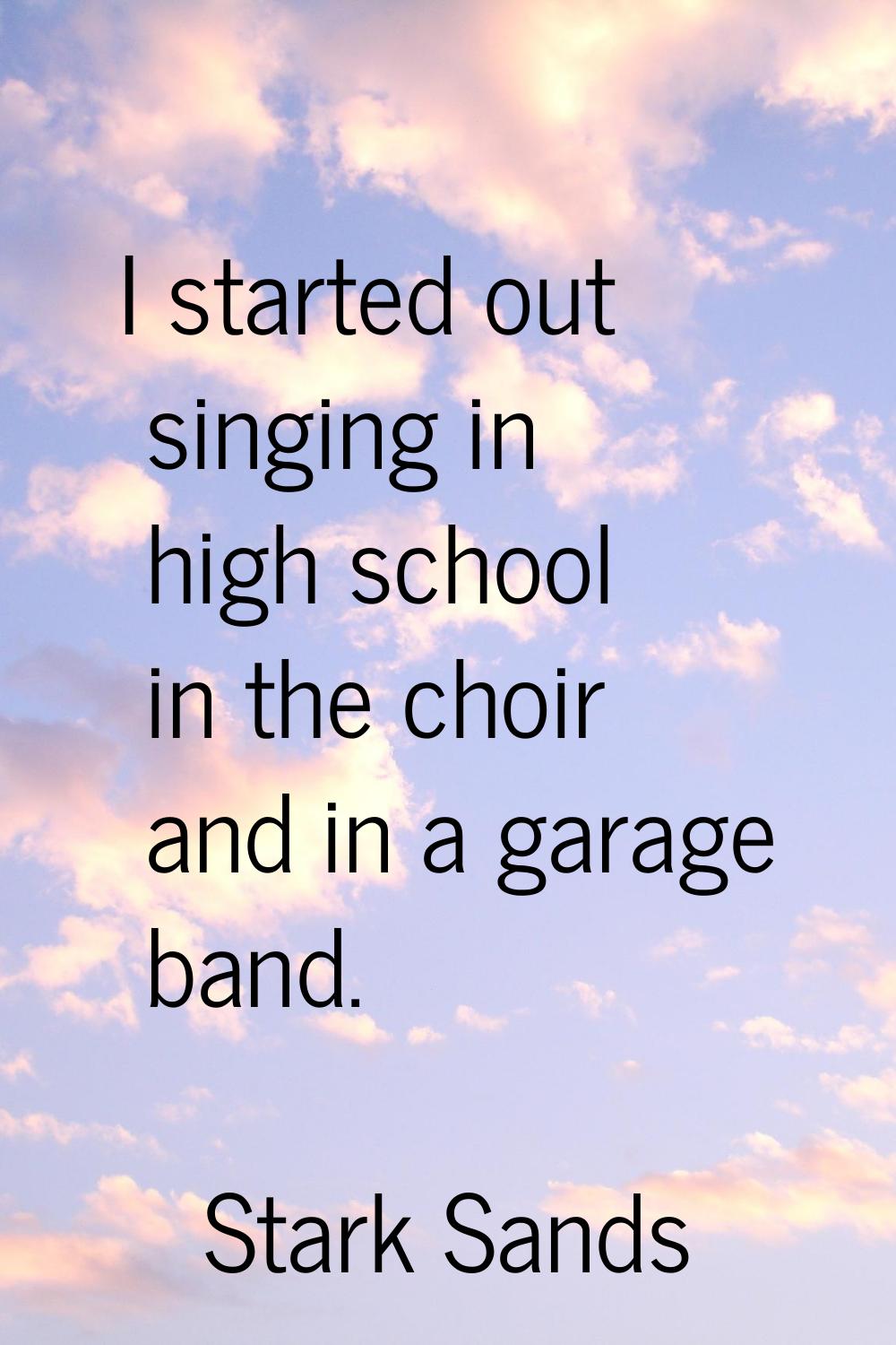 I started out singing in high school in the choir and in a garage band.
