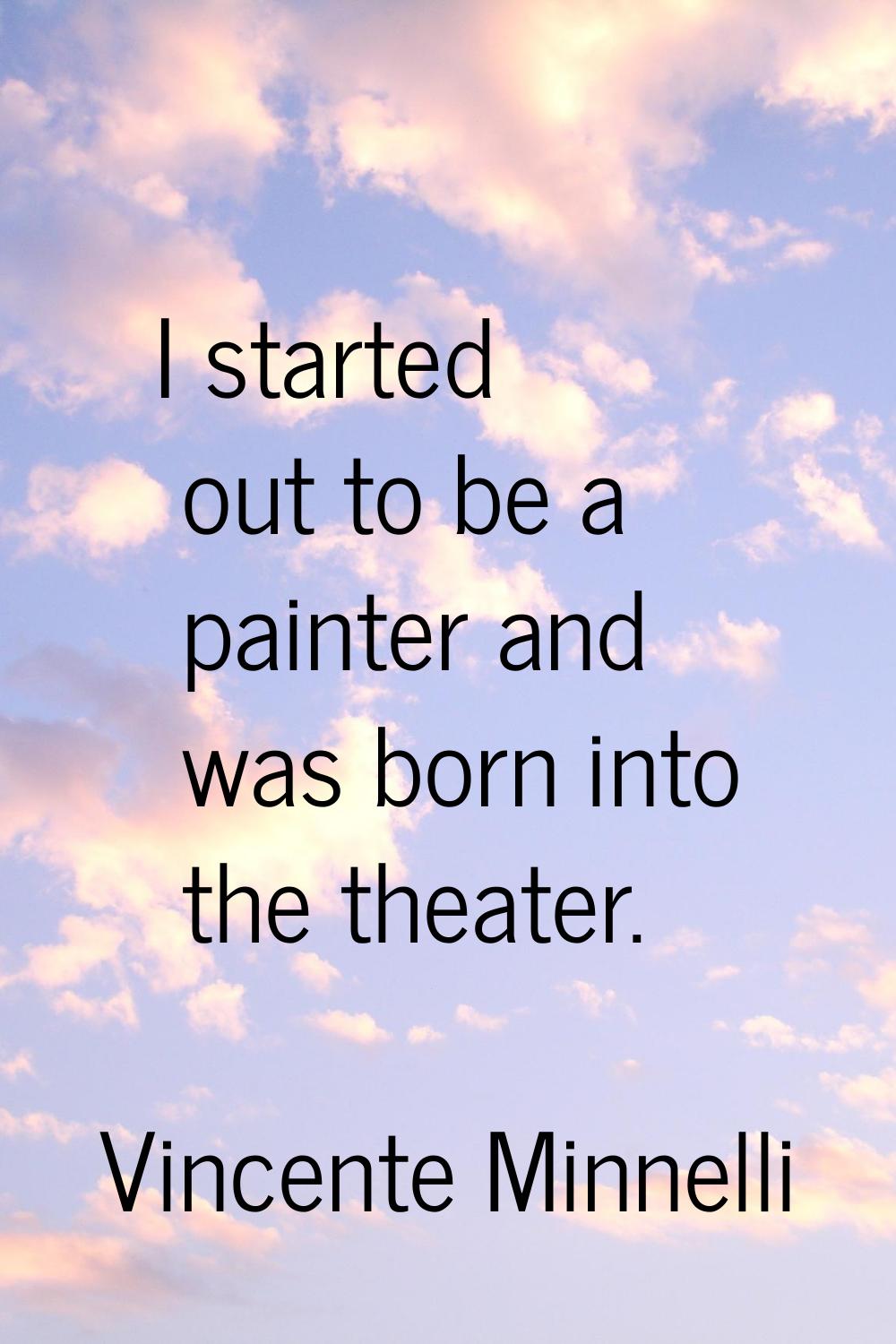 I started out to be a painter and was born into the theater.