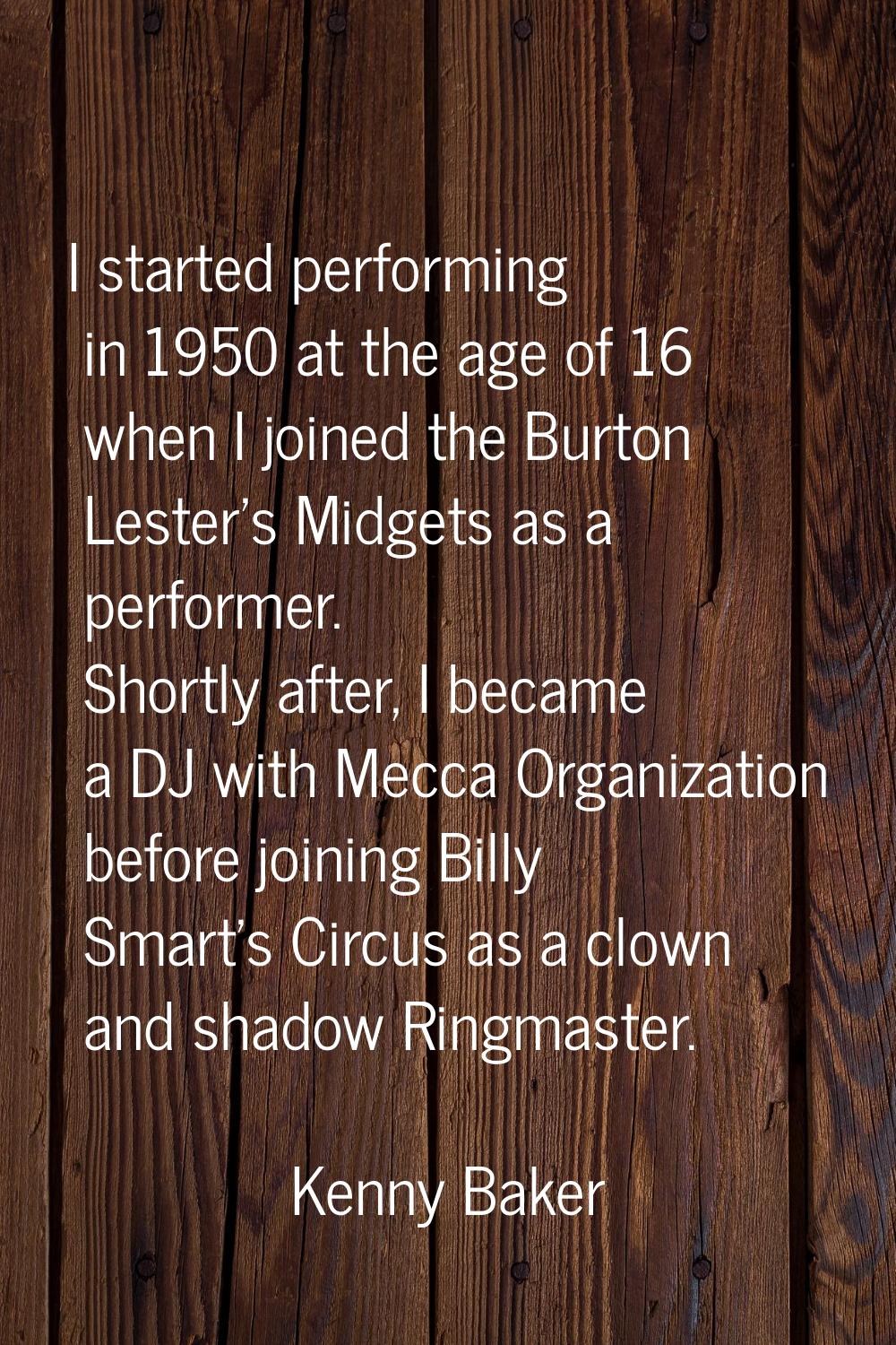 I started performing in 1950 at the age of 16 when I joined the Burton Lester's Midgets as a perfor