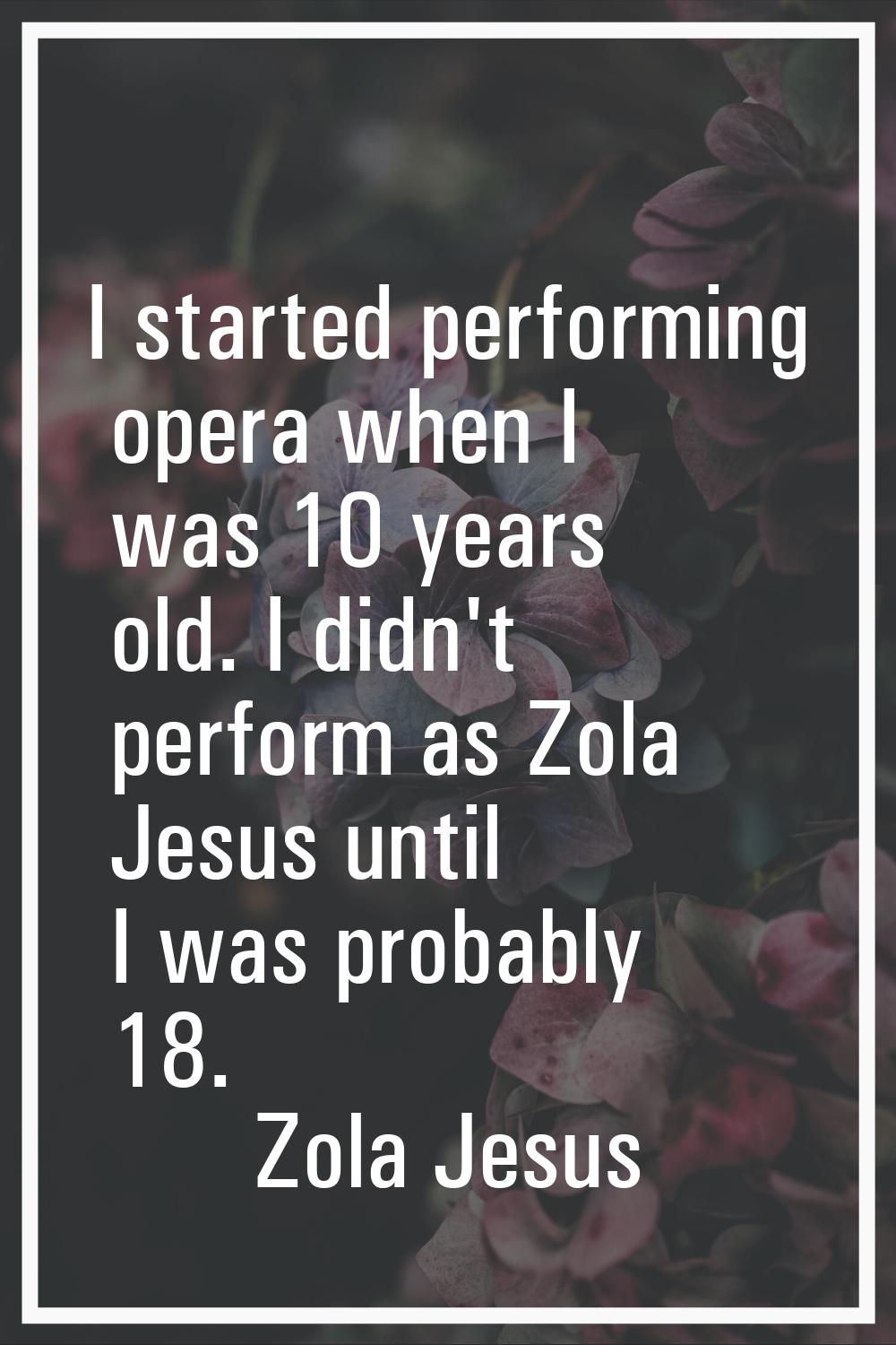 I started performing opera when I was 10 years old. I didn't perform as Zola Jesus until I was prob