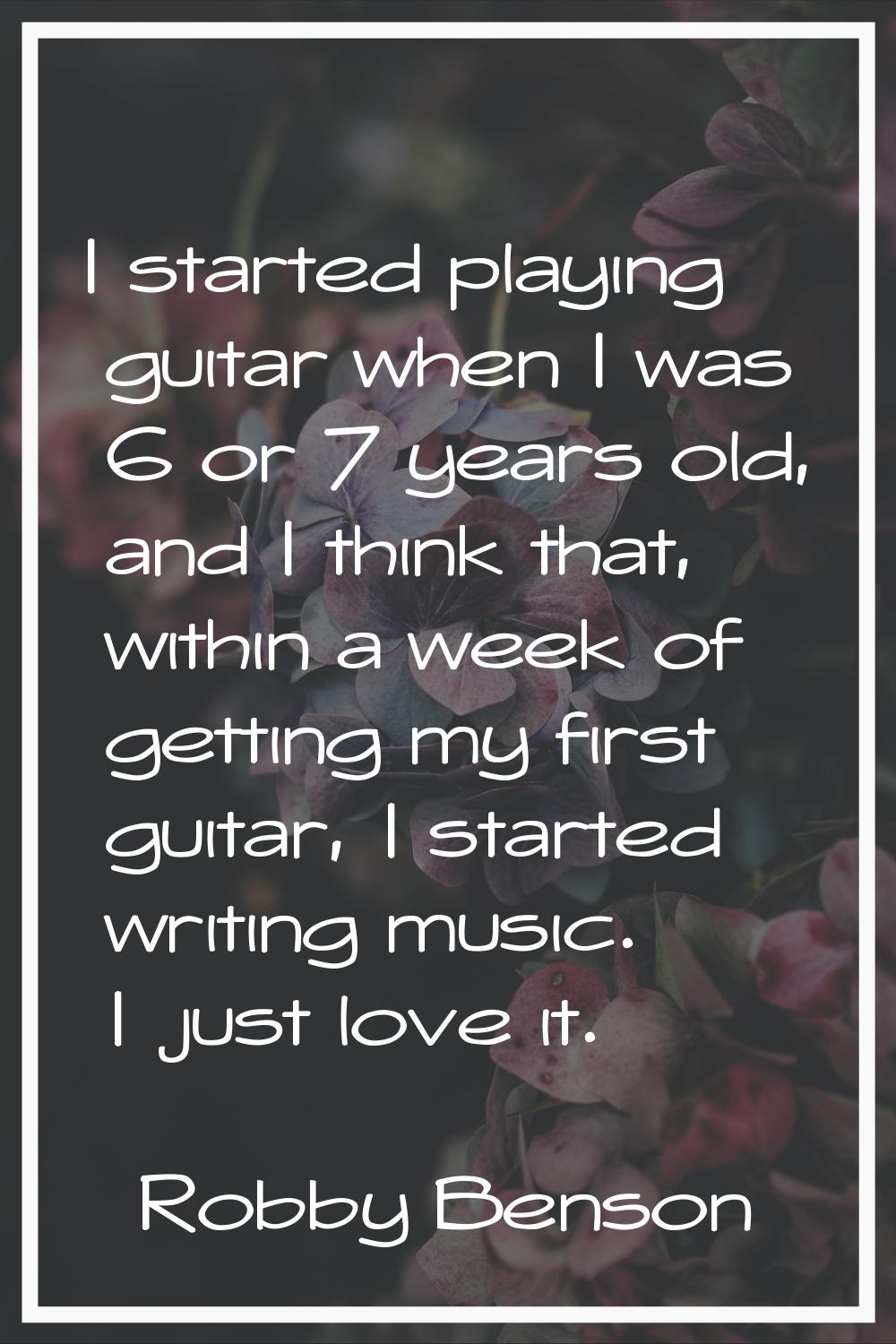 I started playing guitar when I was 6 or 7 years old, and I think that, within a week of getting my