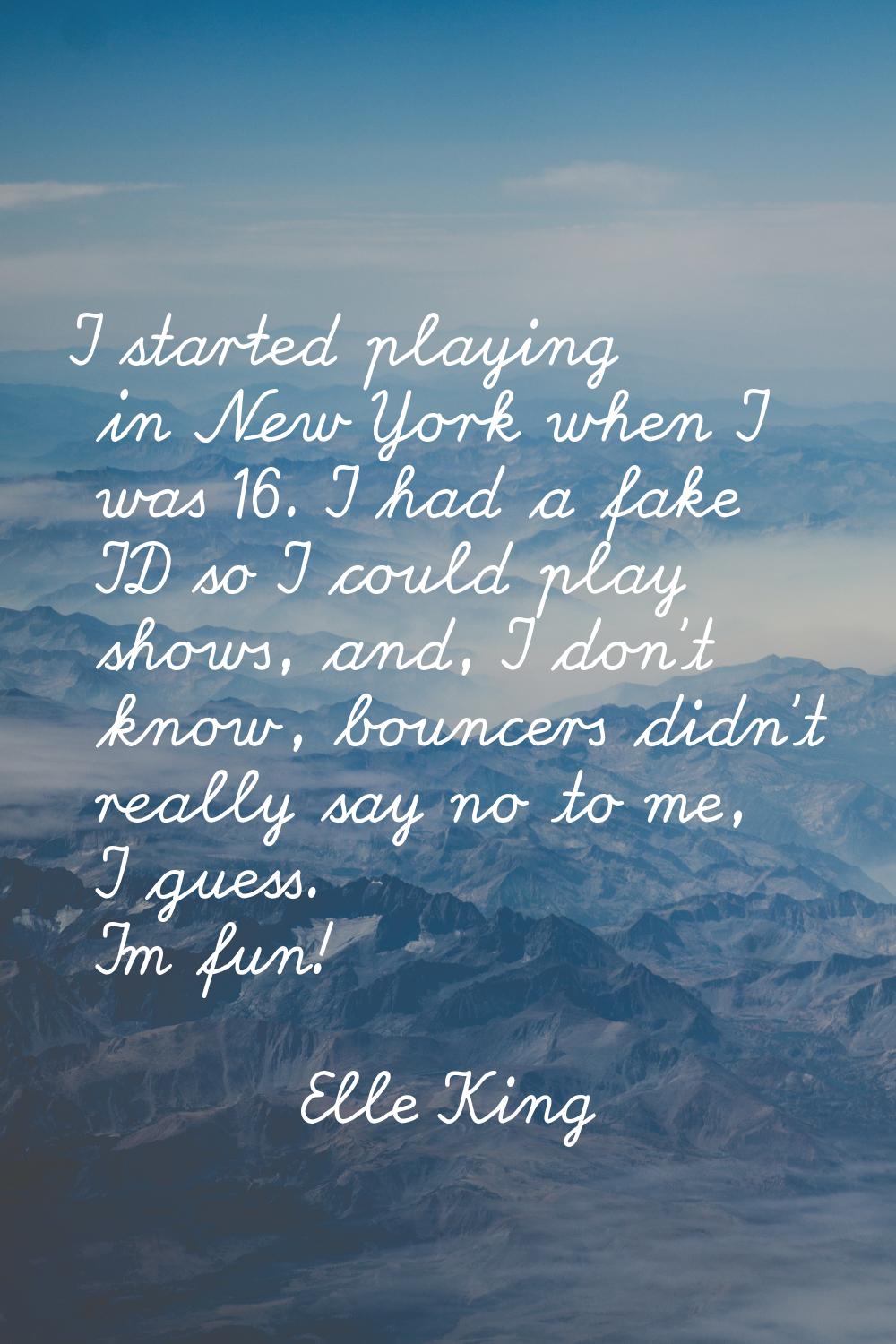 I started playing in New York when I was 16. I had a fake ID so I could play shows, and, I don't kn