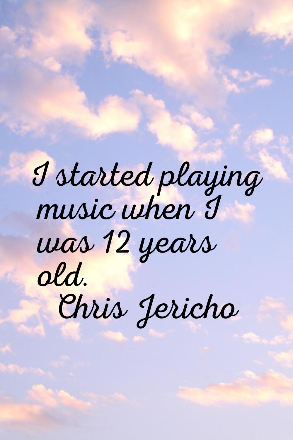 I started playing music when I was 12 years old.