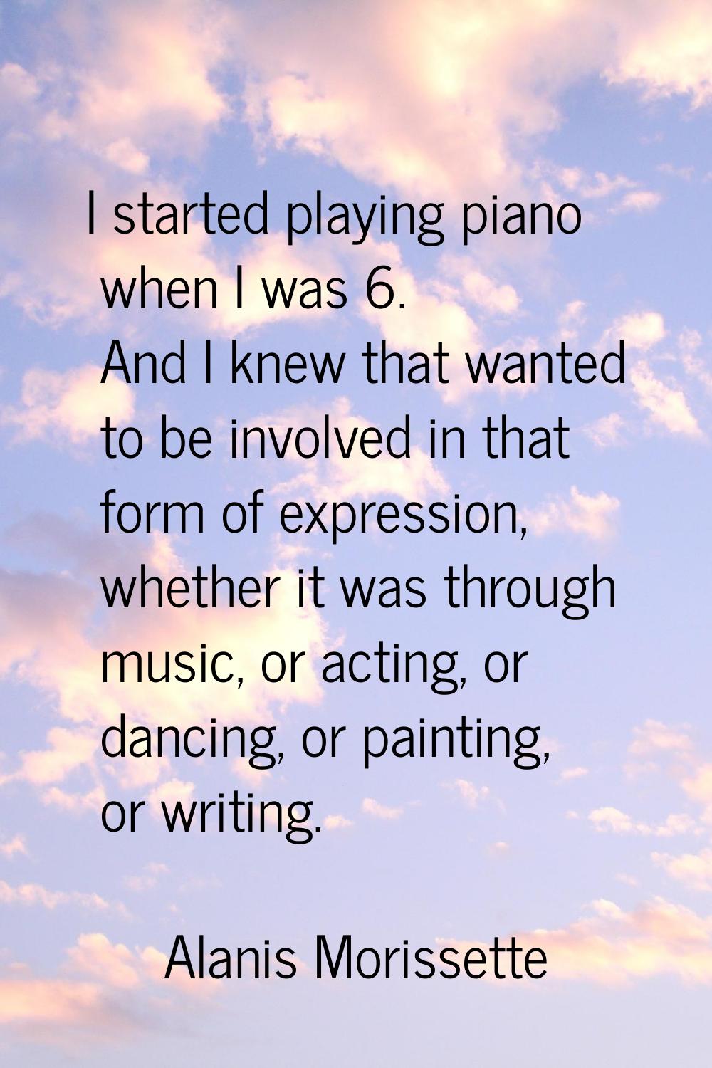 I started playing piano when I was 6. And I knew that wanted to be involved in that form of express