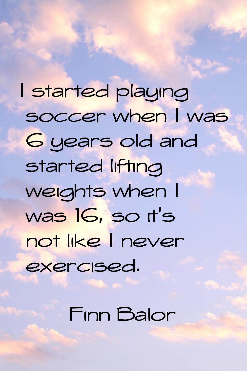 I started playing soccer when I was 6 years old and started lifting weights when I was 16, so it's 