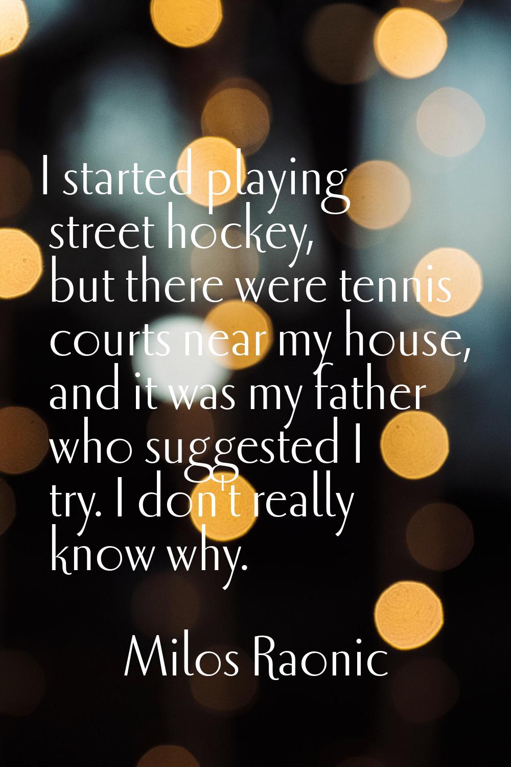 I started playing street hockey, but there were tennis courts near my house, and it was my father w