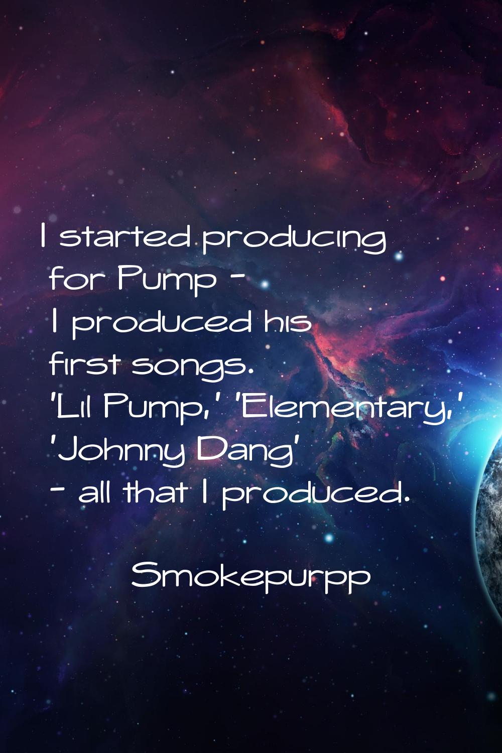 I started producing for Pump - I produced his first songs. 'Lil Pump,' 'Elementary,' 'Johnny Dang' 