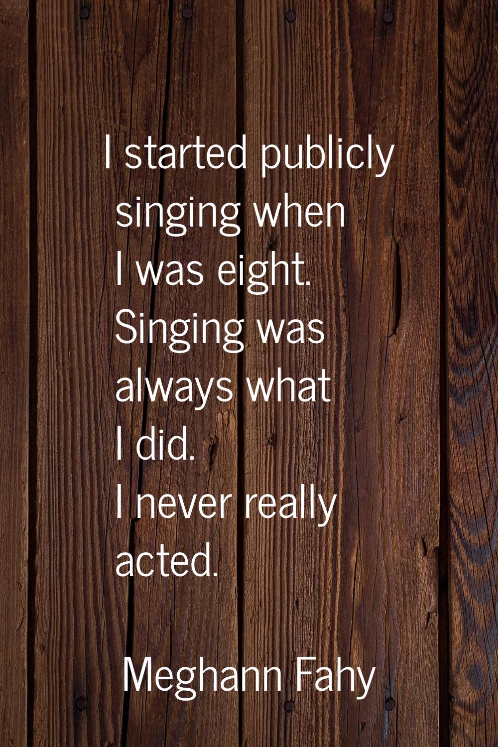 I started publicly singing when I was eight. Singing was always what I did. I never really acted.