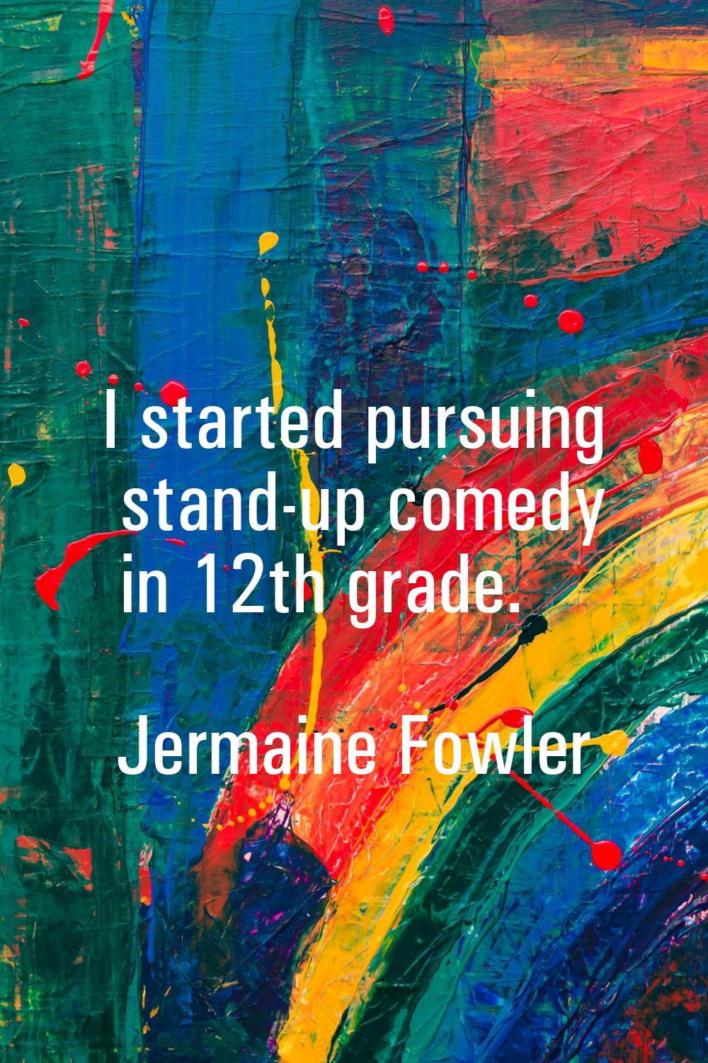 I started pursuing stand-up comedy in 12th grade.