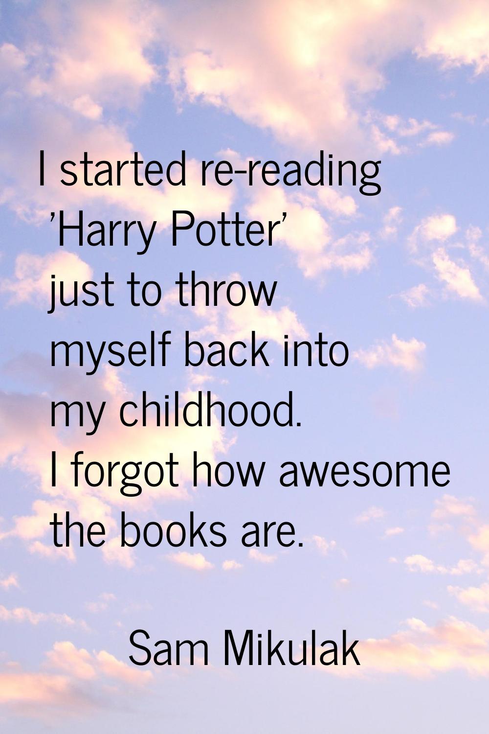 I started re-reading 'Harry Potter' just to throw myself back into my childhood. I forgot how aweso