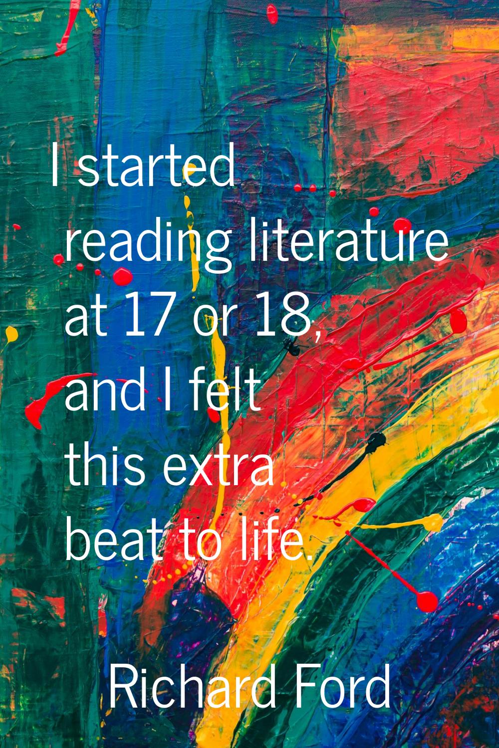 I started reading literature at 17 or 18, and I felt this extra beat to life.