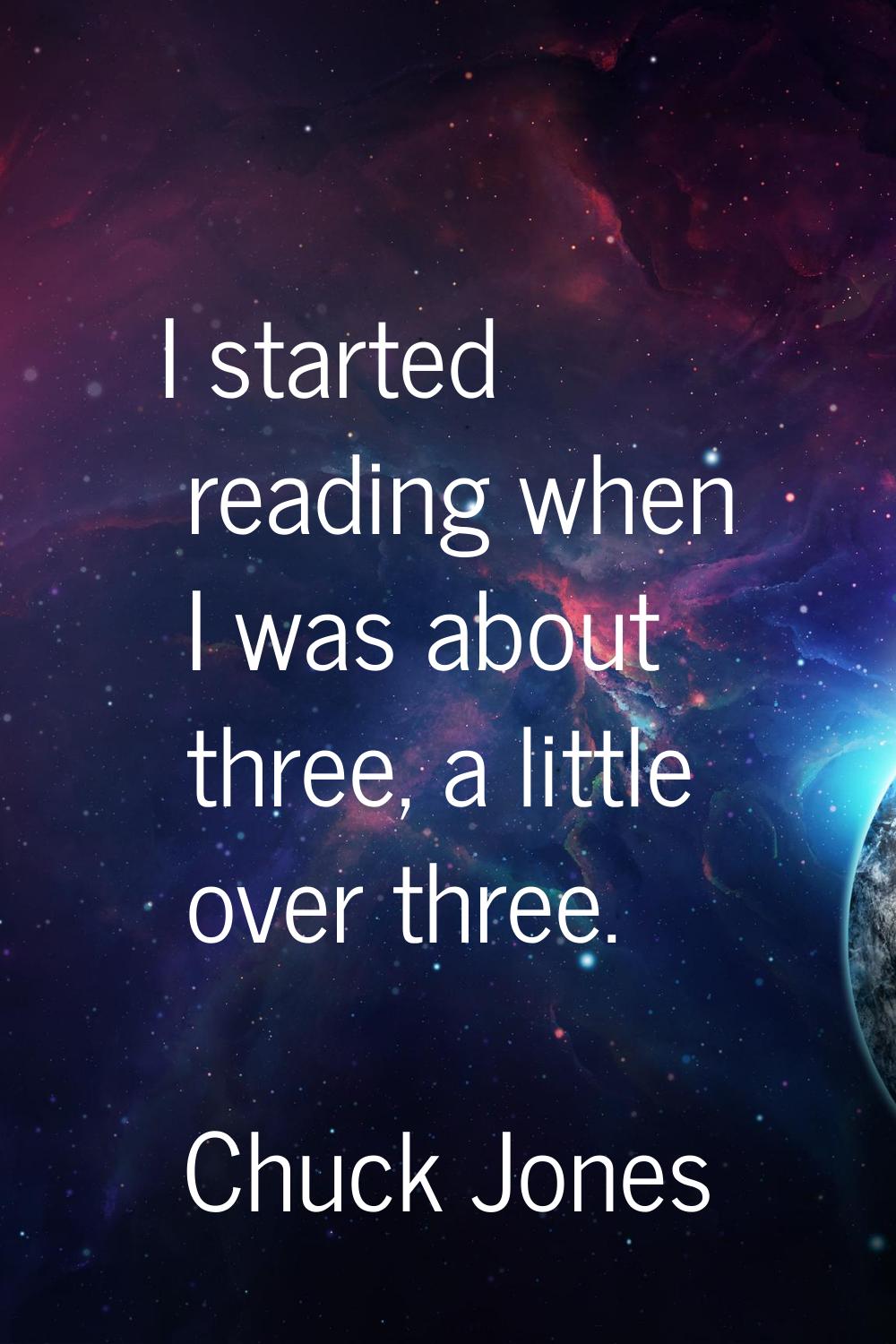 I started reading when I was about three, a little over three.