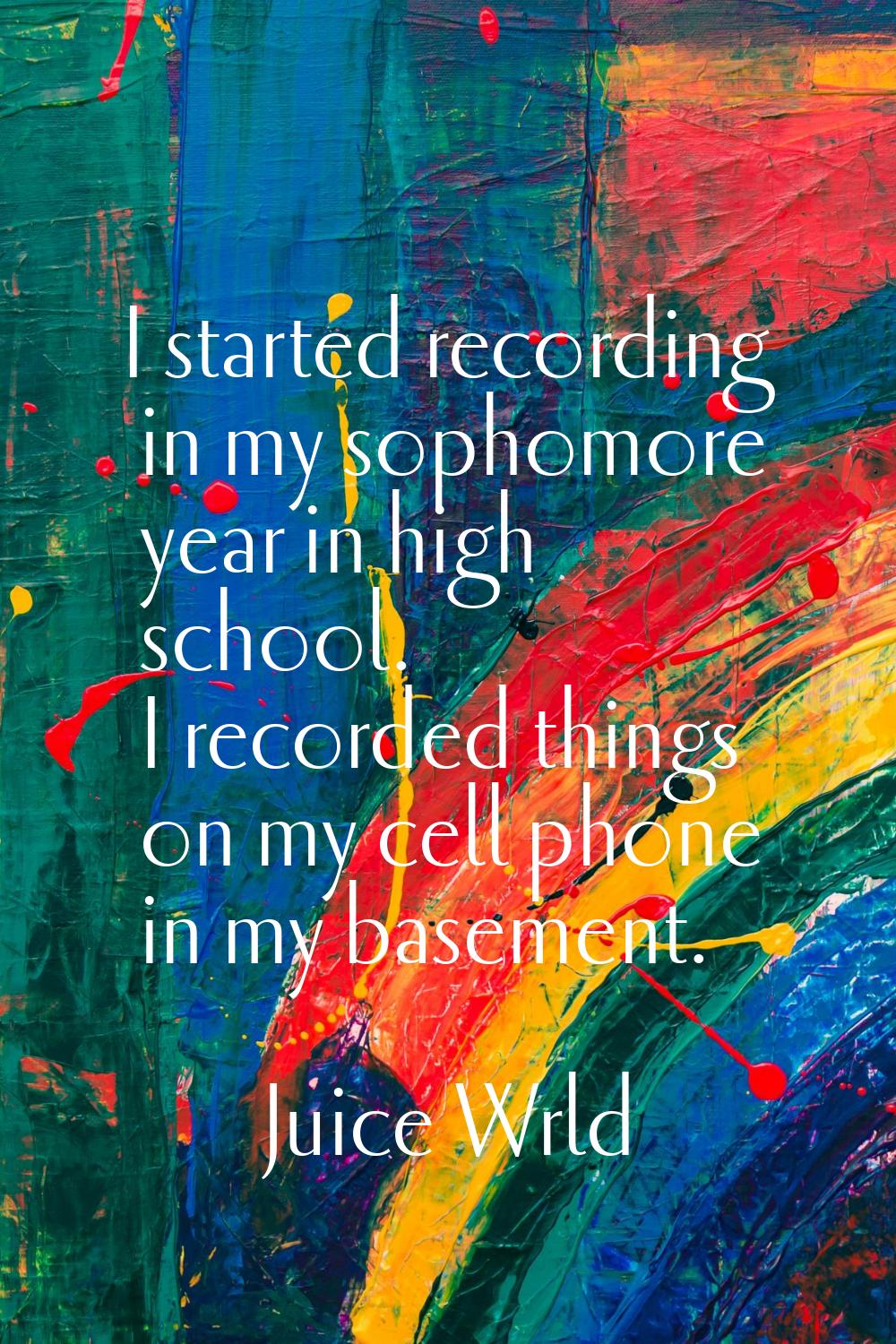 I started recording in my sophomore year in high school. I recorded things on my cell phone in my b