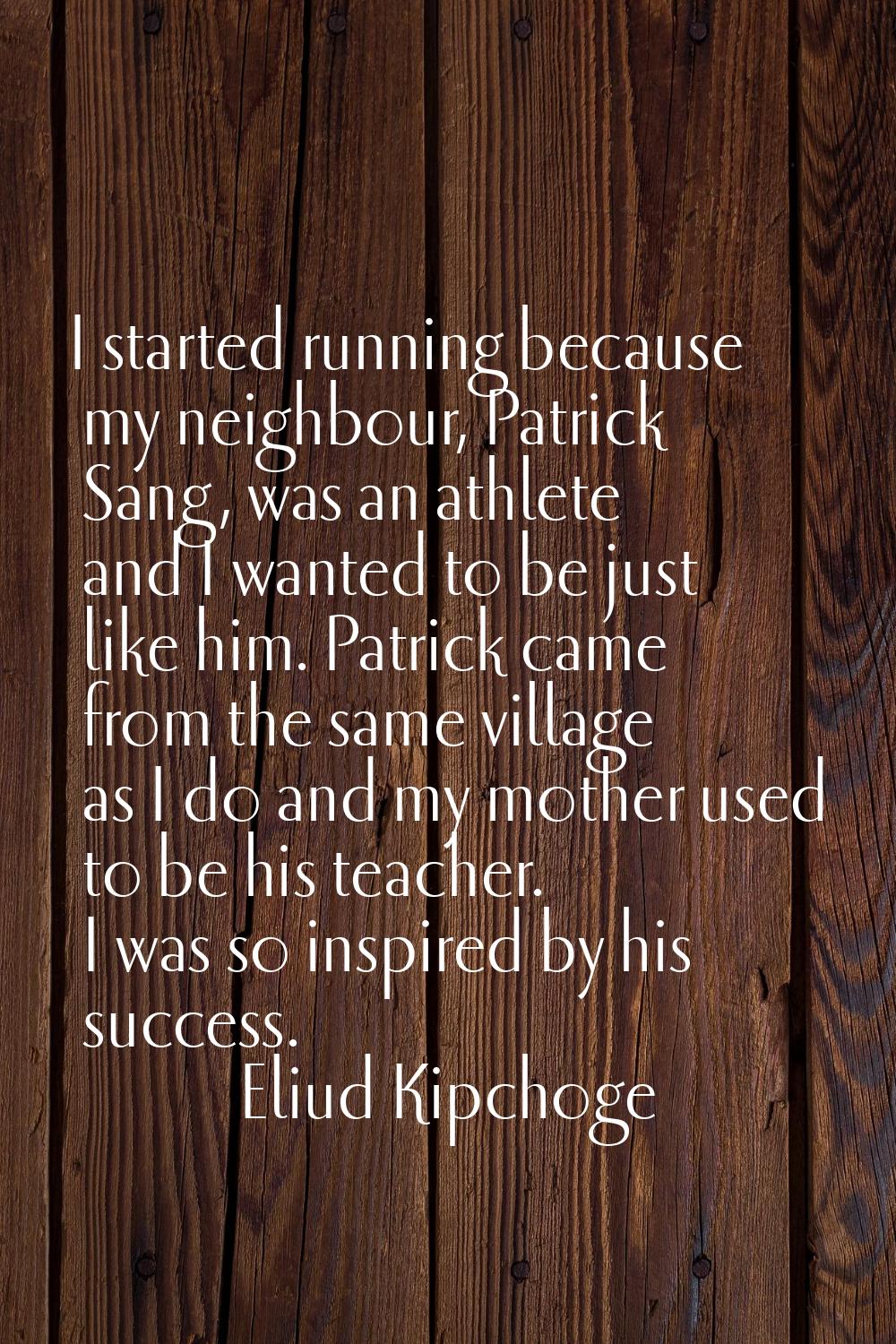 I started running because my neighbour, Patrick Sang, was an athlete and I wanted to be just like h