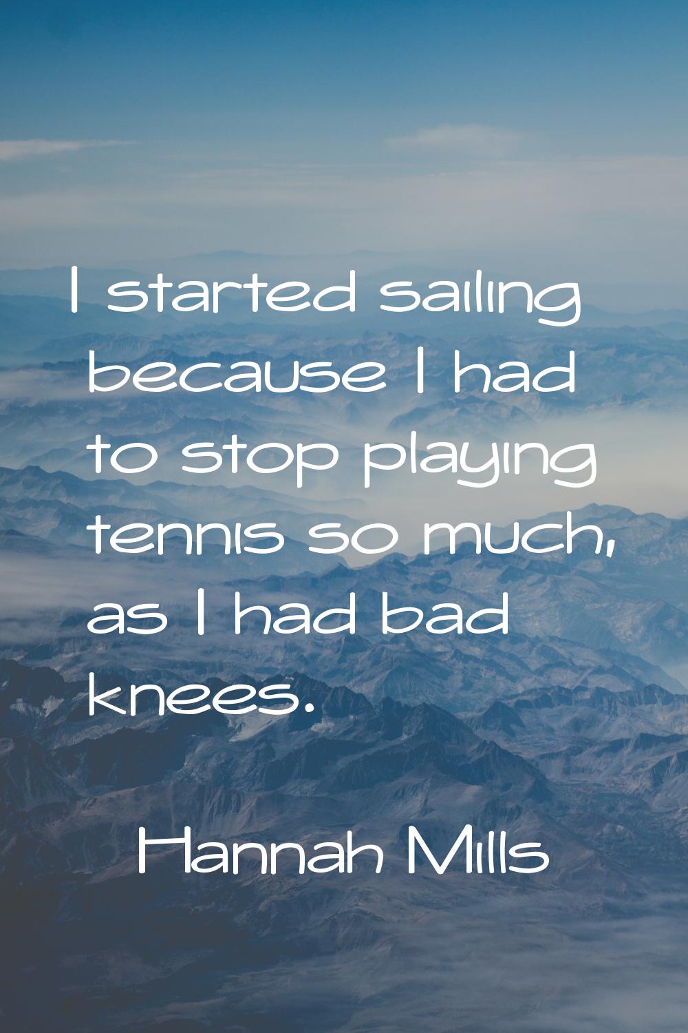 I started sailing because I had to stop playing tennis so much, as I had bad knees.