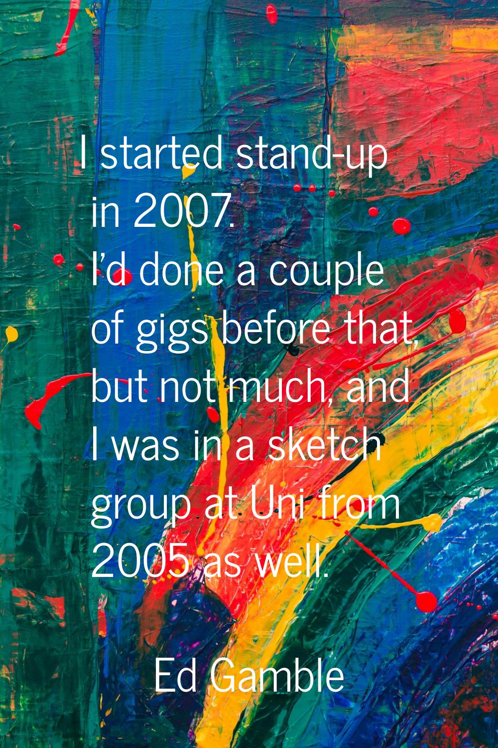 I started stand-up in 2007. I'd done a couple of gigs before that, but not much, and I was in a ske