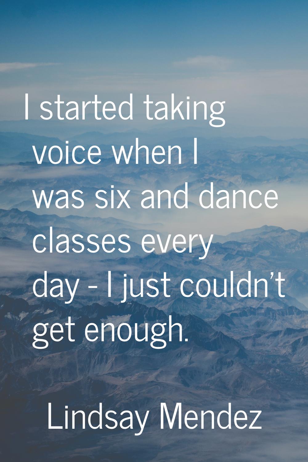 I started taking voice when I was six and dance classes every day - I just couldn't get enough.