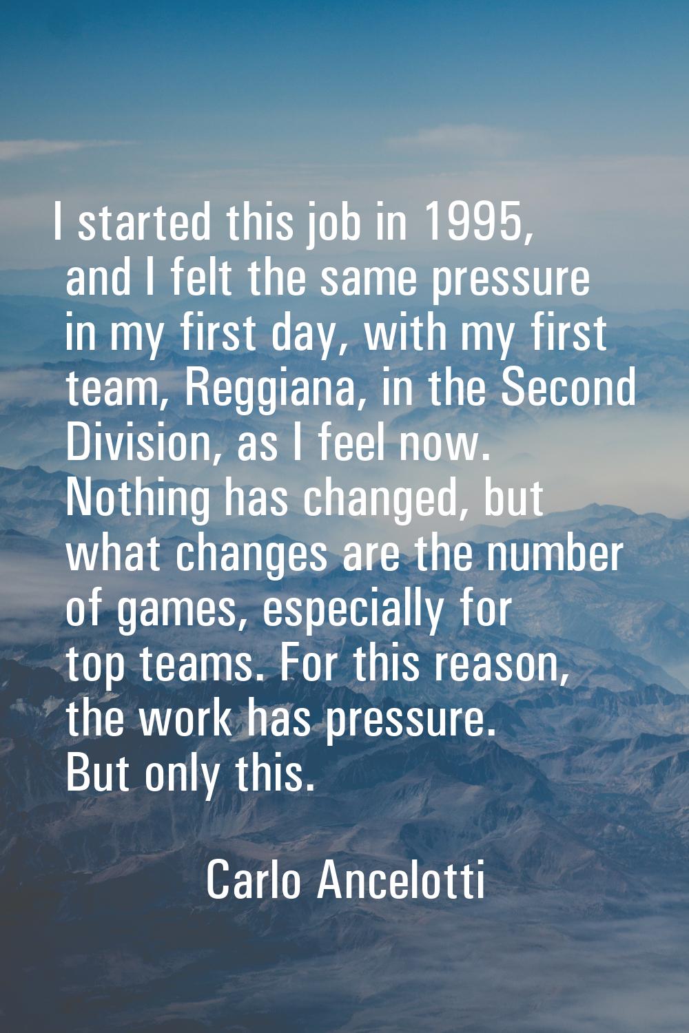 I started this job in 1995, and I felt the same pressure in my first day, with my first team, Reggi
