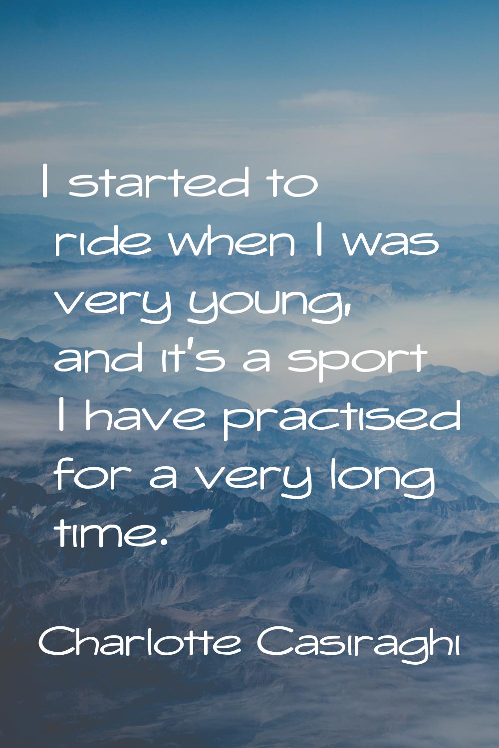 I started to ride when I was very young, and it's a sport I have practised for a very long time.