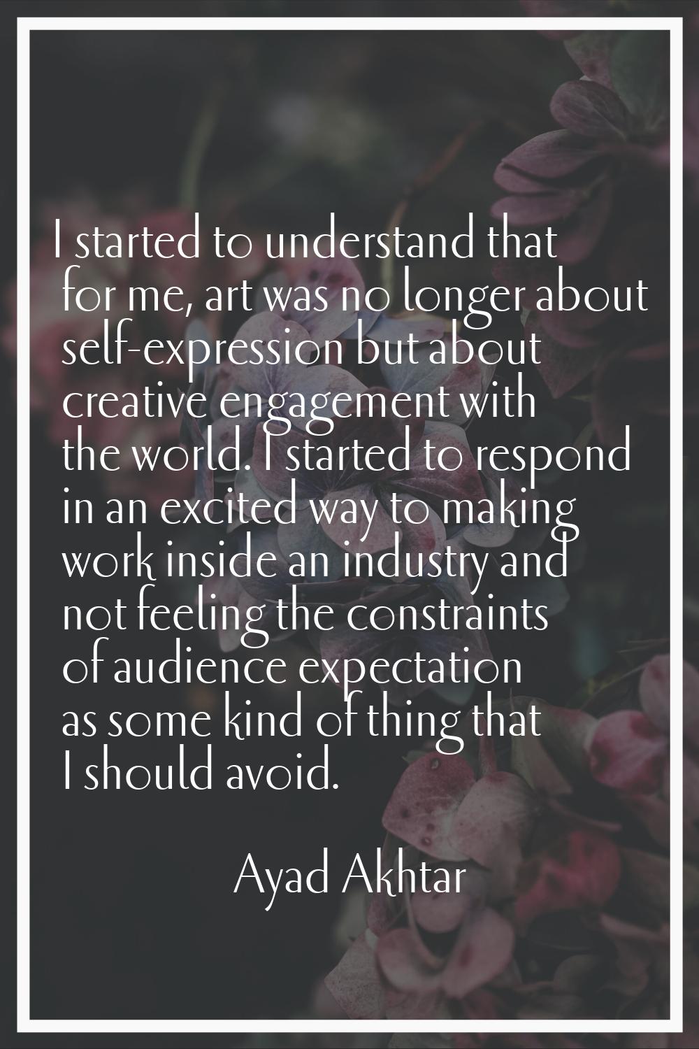 I started to understand that for me, art was no longer about self-expression but about creative eng