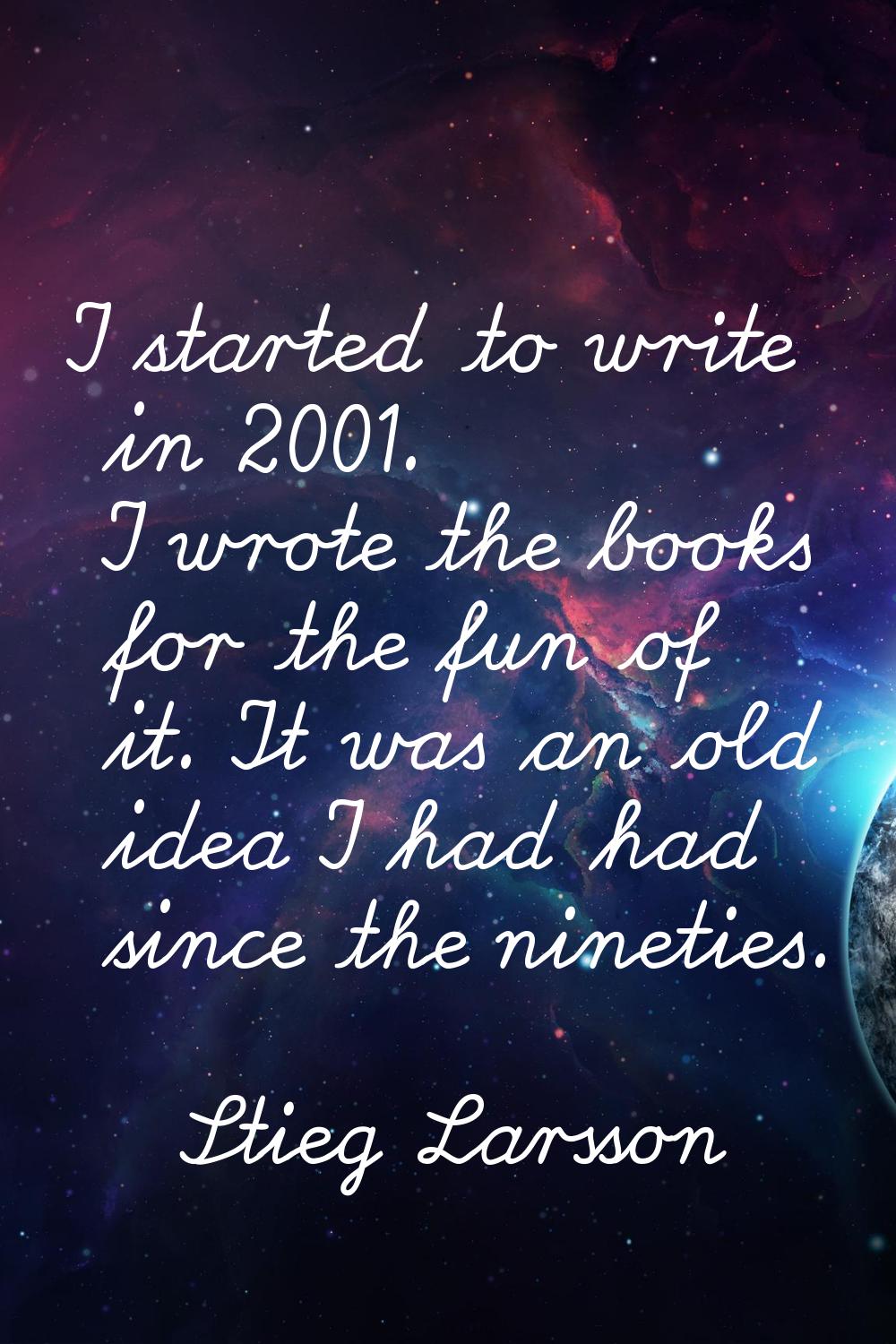 I started to write in 2001. I wrote the books for the fun of it. It was an old idea I had had since