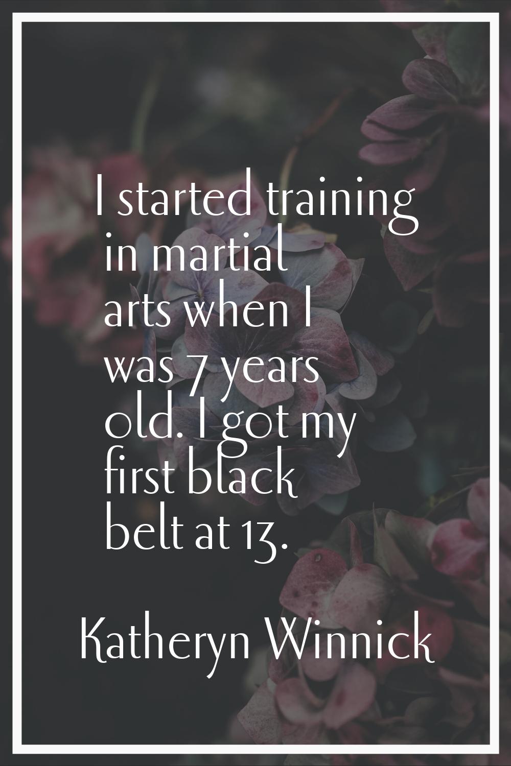 I started training in martial arts when I was 7 years old. I got my first black belt at 13.
