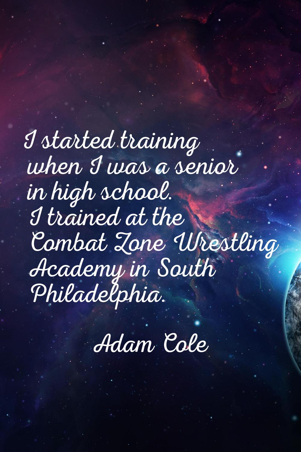 I started training when I was a senior in high school. I trained at the Combat Zone Wrestling Acade