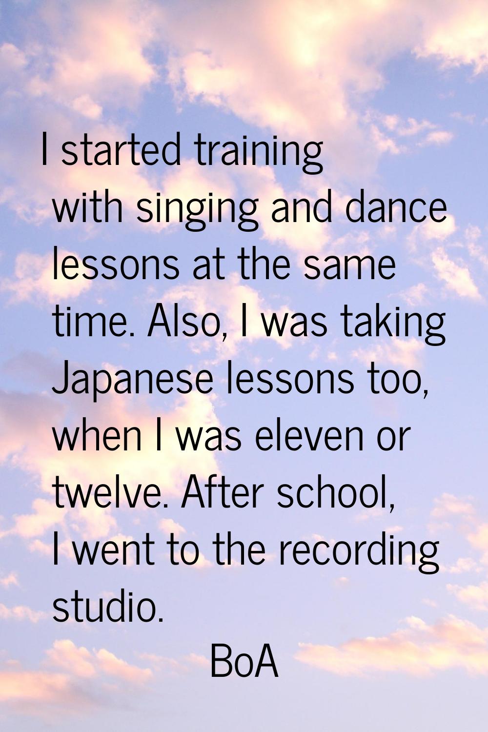 I started training with singing and dance lessons at the same time. Also, I was taking Japanese les