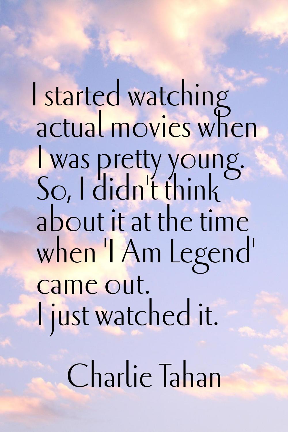I started watching actual movies when I was pretty young. So, I didn't think about it at the time w