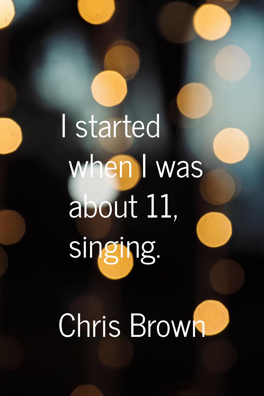 I started when I was about 11, singing.