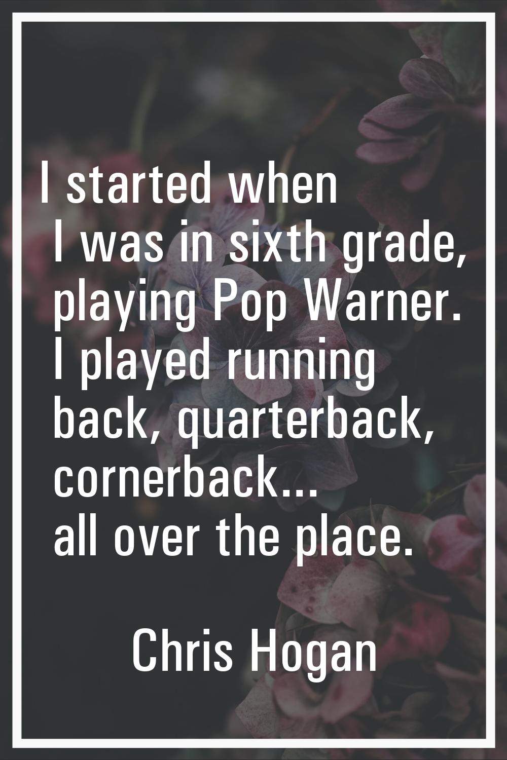 I started when I was in sixth grade, playing Pop Warner. I played running back, quarterback, corner