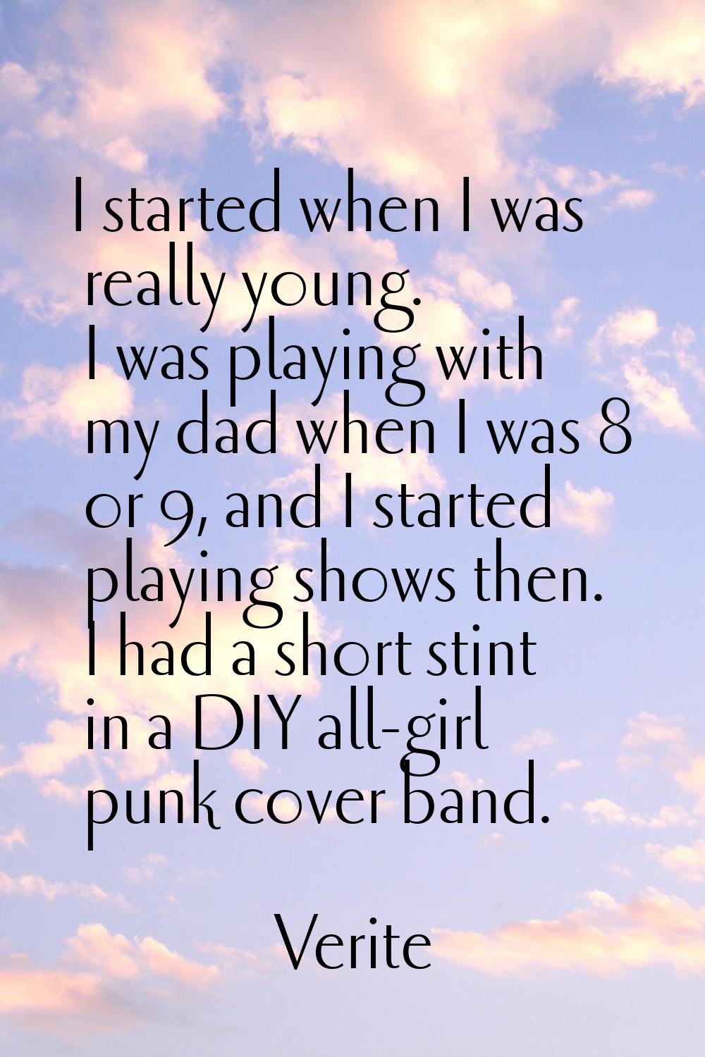 I started when I was really young. I was playing with my dad when I was 8 or 9, and I started playi