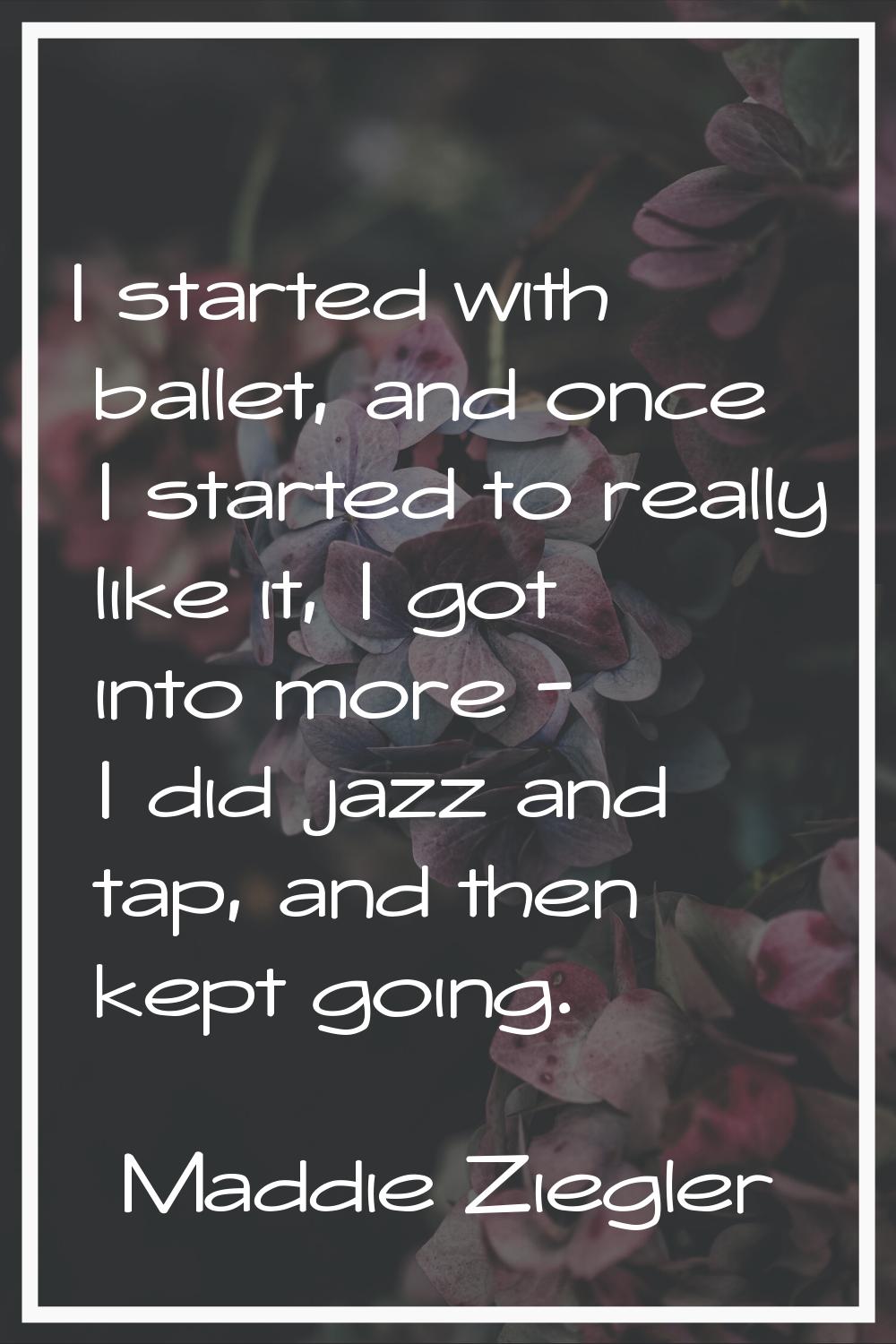 I started with ballet, and once I started to really like it, I got into more - I did jazz and tap, 