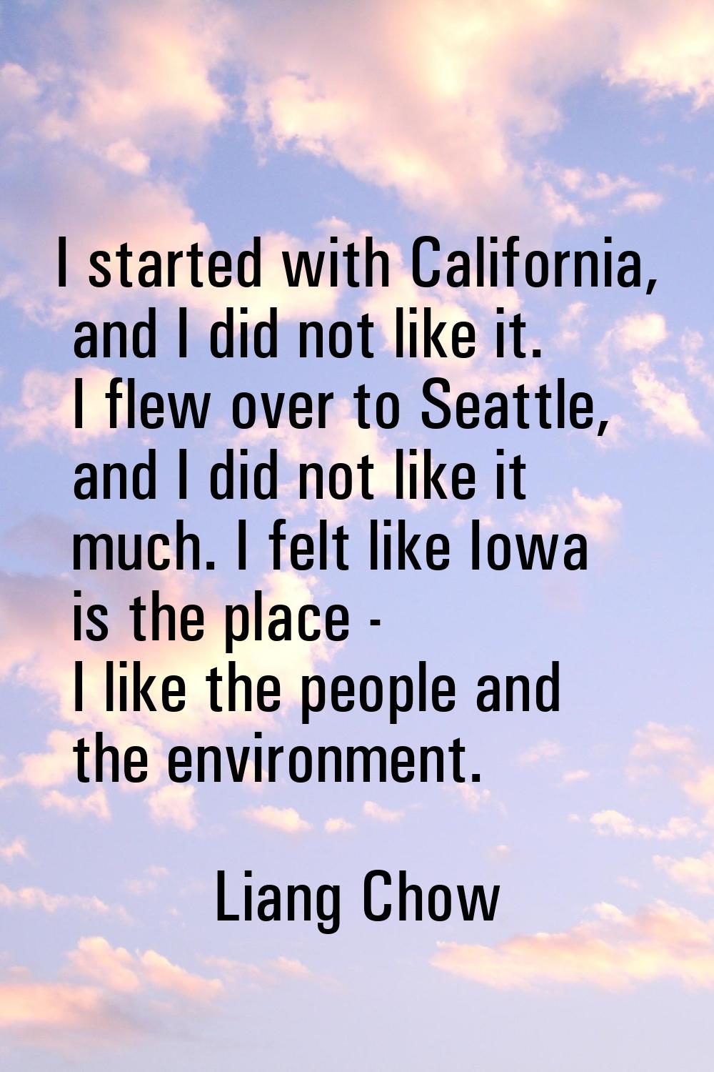I started with California, and I did not like it. I flew over to Seattle, and I did not like it muc