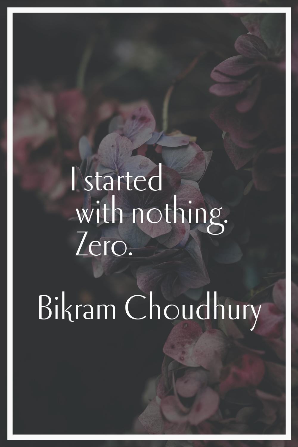 I started with nothing. Zero.