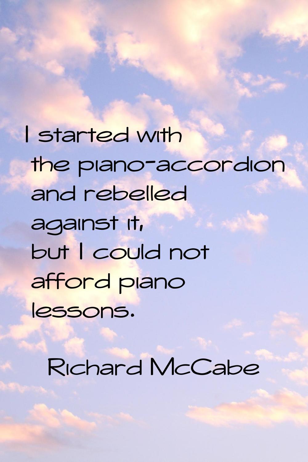 I started with the piano-accordion and rebelled against it, but I could not afford piano lessons.