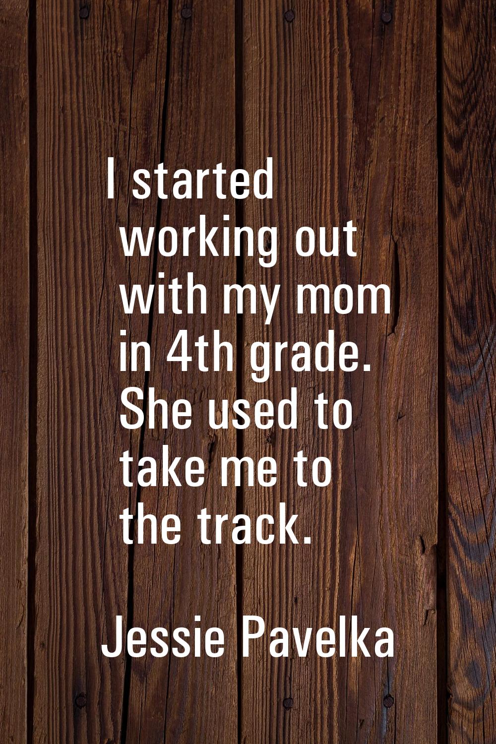 I started working out with my mom in 4th grade. She used to take me to the track.