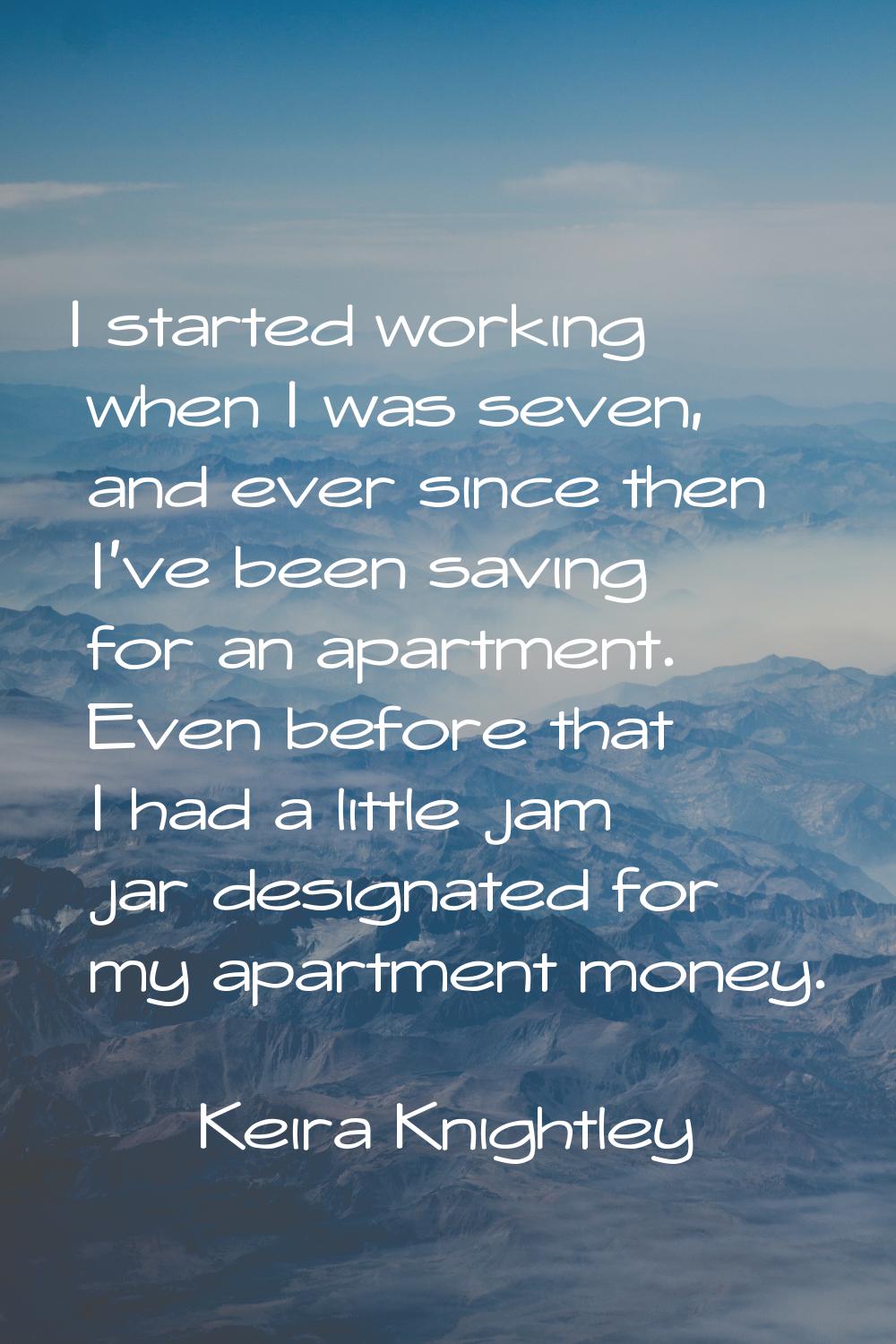 I started working when I was seven, and ever since then I've been saving for an apartment. Even bef