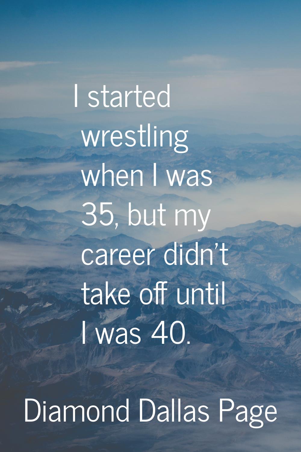 I started wrestling when I was 35, but my career didn't take off until I was 40.