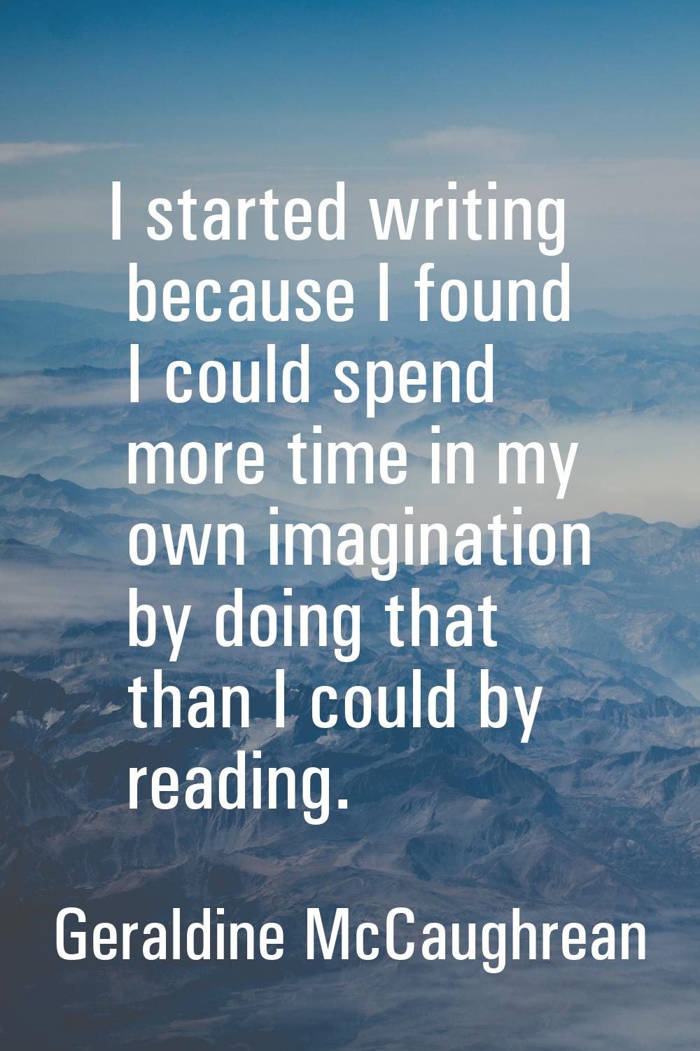 I started writing because I found I could spend more time in my own imagination by doing that than 