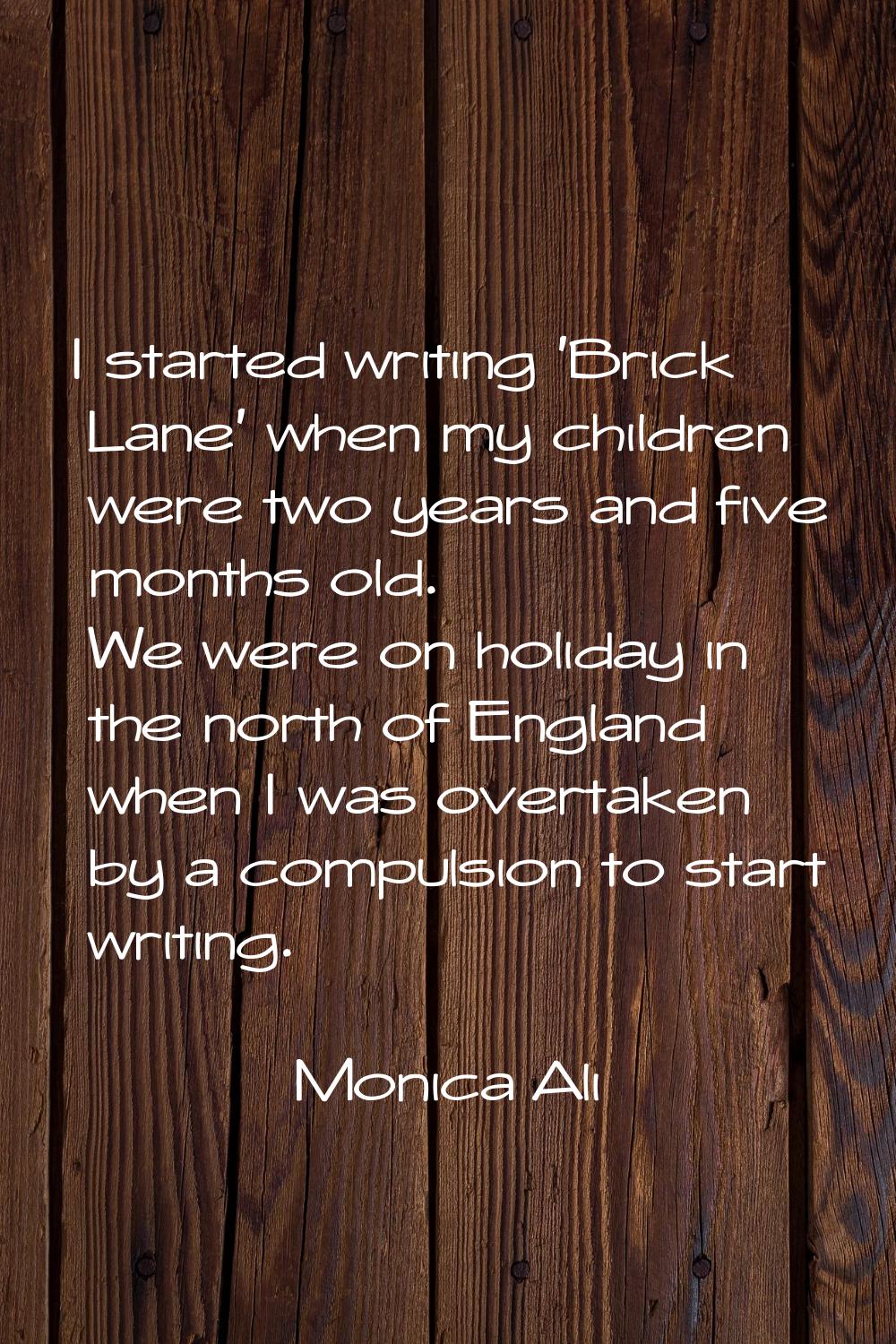 I started writing 'Brick Lane' when my children were two years and five months old. We were on holi