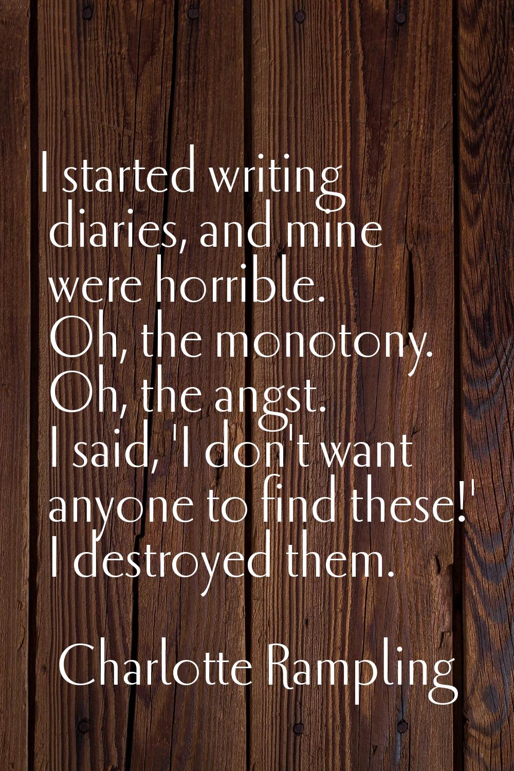 I started writing diaries, and mine were horrible. Oh, the monotony. Oh, the angst. I said, 'I don'