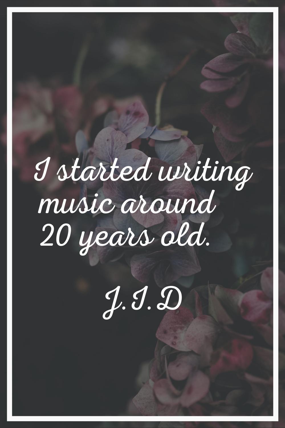 I started writing music around 20 years old.