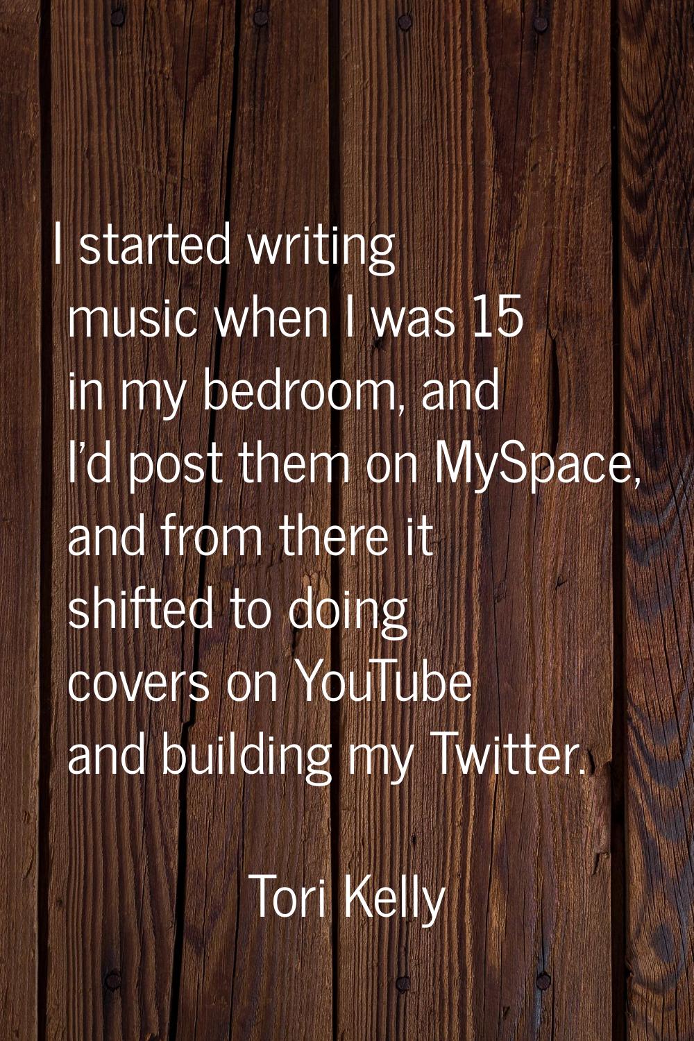 I started writing music when I was 15 in my bedroom, and I'd post them on MySpace, and from there i