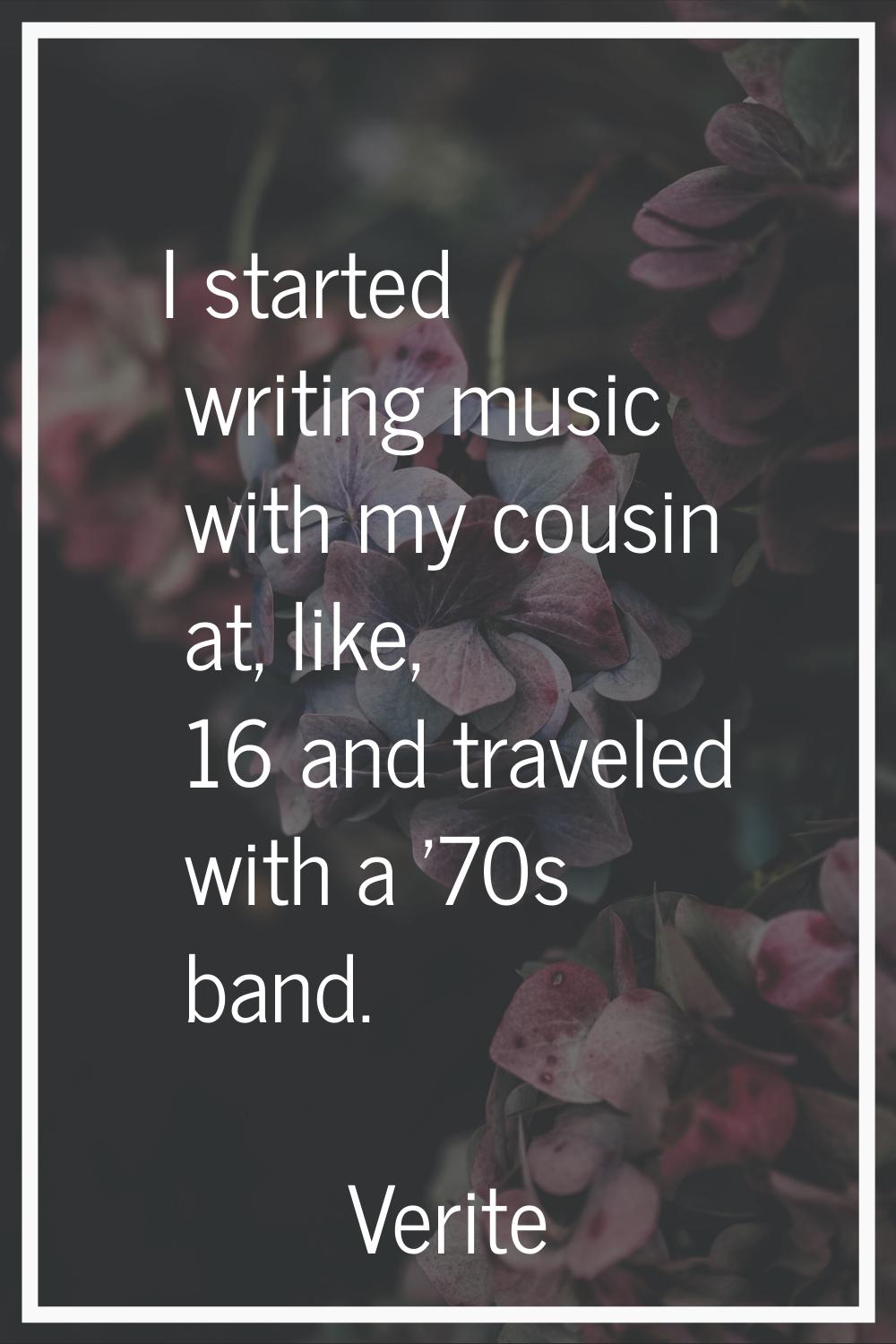 I started writing music with my cousin at, like, 16 and traveled with a '70s band.
