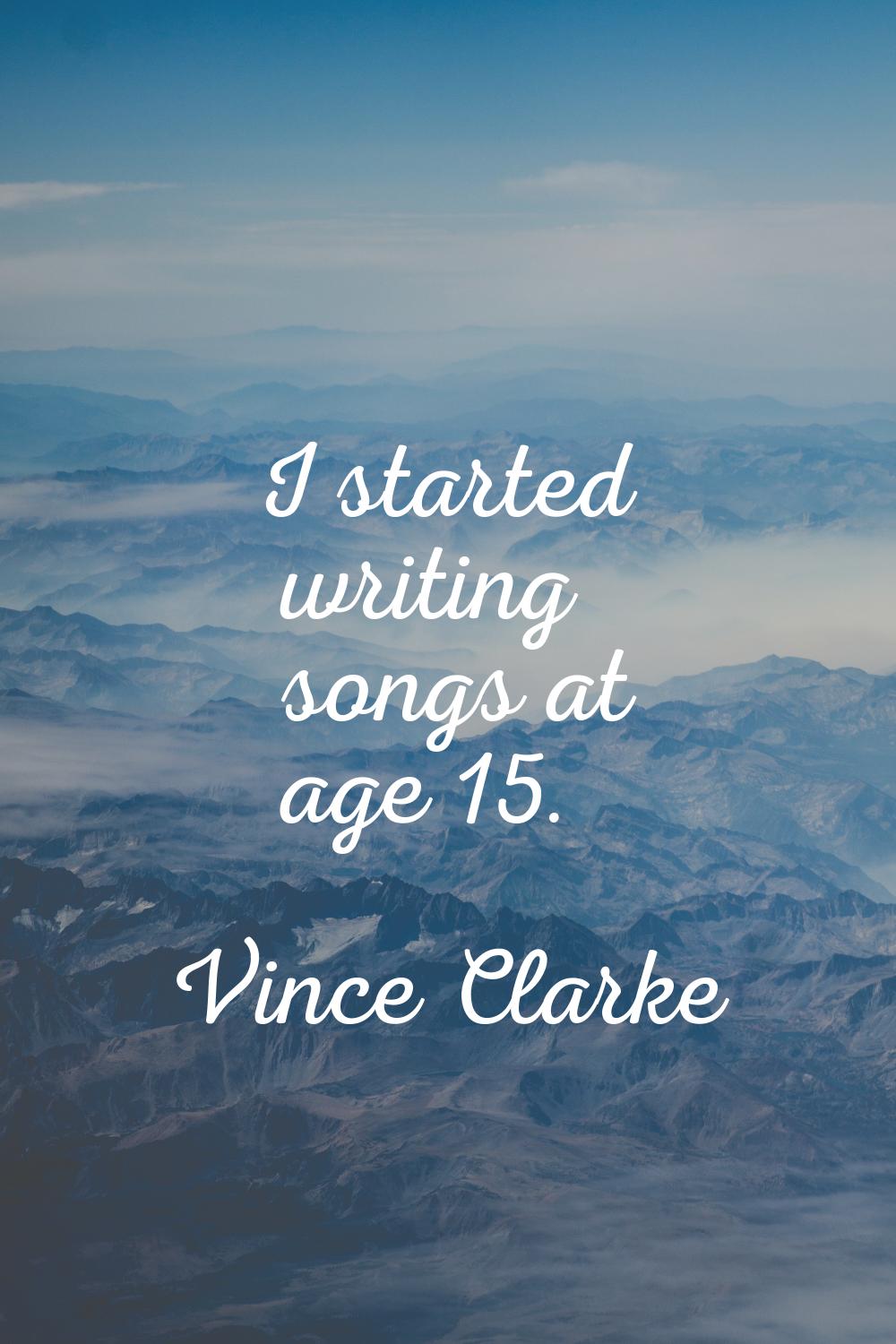 I started writing songs at age 15.