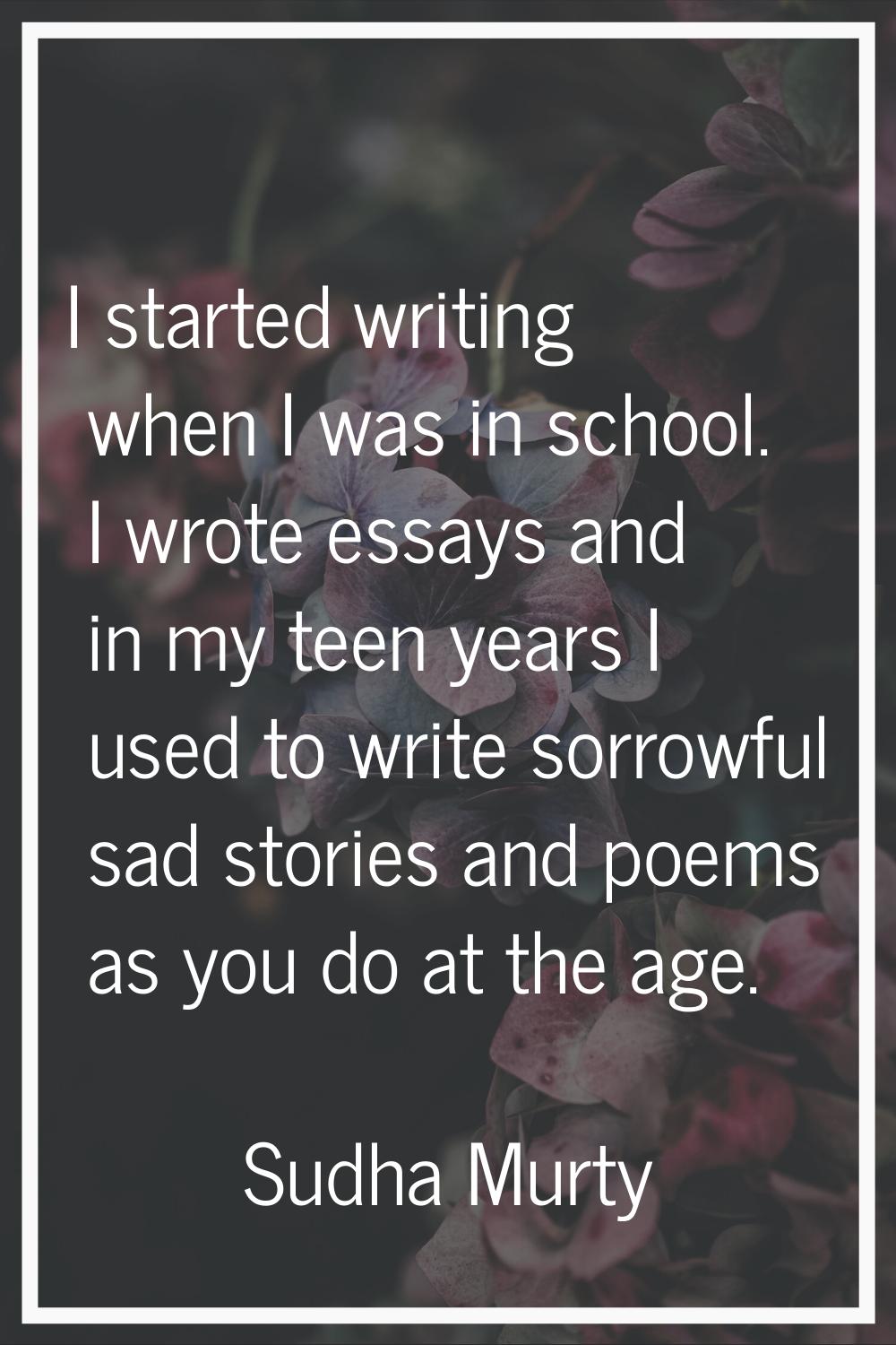 I started writing when I was in school. I wrote essays and in my teen years I used to write sorrowf