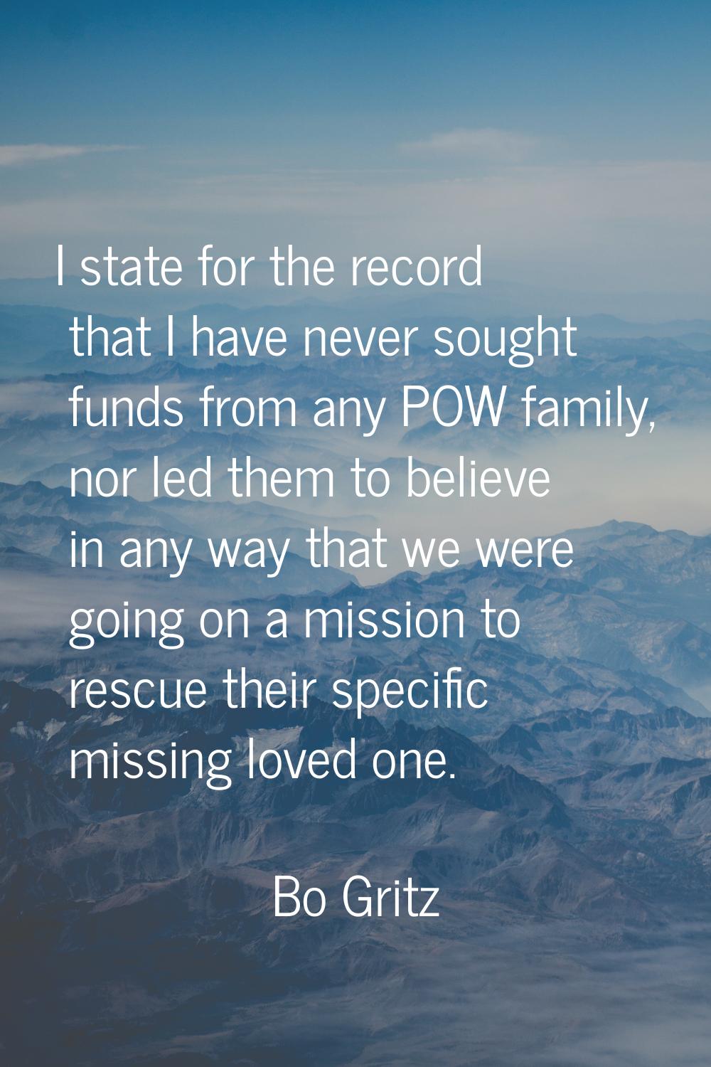 I state for the record that I have never sought funds from any POW family, nor led them to believe 